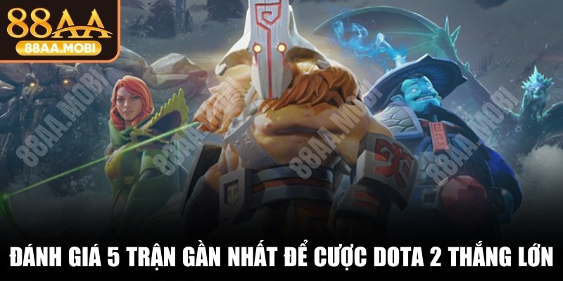 Đánh giá 5 trận gần nhất để cược Dota 2 luôn thắng lớn